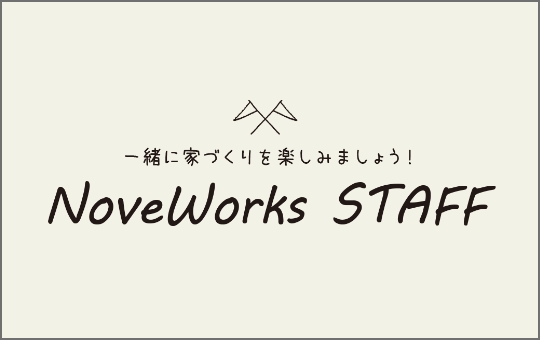 一緒に家づくりを楽しみましょう！ NoveWorks STAFF