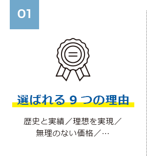 01 選ばれる9つの理由 歴史と実績／理想を実現／無理のない価格／…