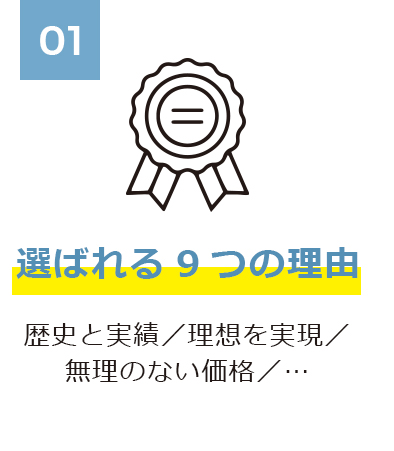 01 選ばれる9つの理由 歴史と実績／理想を実現／無理のない価格／…