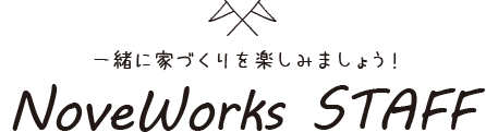 一緒に家づくりを楽しみましょう！ NoveWorks STAFF