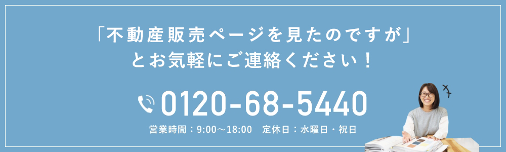 「モデルハウス販売ページを見たのですが」とお気軽にご連絡ください！ 0120-68-5440 営業時間：9:00〜18:00　定休日：水曜日・祝日