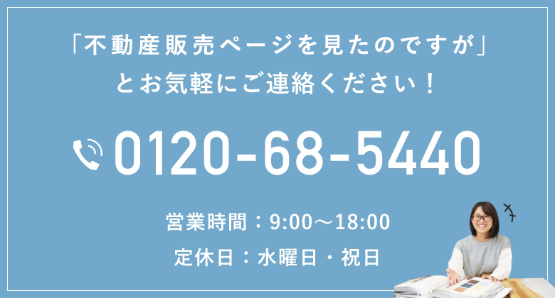 「モデルハウス販売ページを見たのですが」とお気軽にご連絡ください！ 0120-68-5440 営業時間：9:00〜18:00　定休日：水曜日・祝日